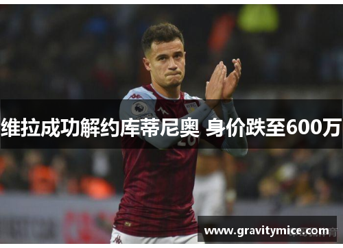 维拉成功解约库蒂尼奥 身价跌至600万